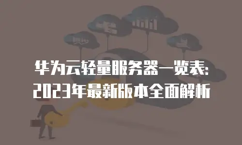 华为云轻量服务器一览表：2023年最新版本全面解析