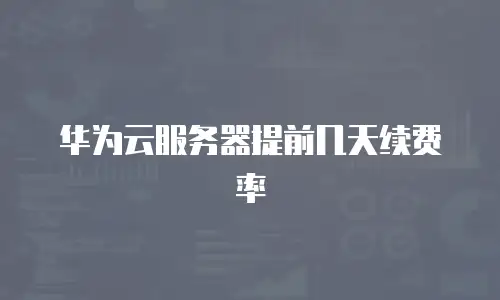 华为云服务器提前几天续费率