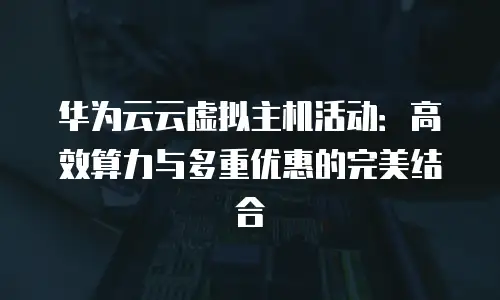 华为云云虚拟主机活动：高效算力与多重优惠的完美结合