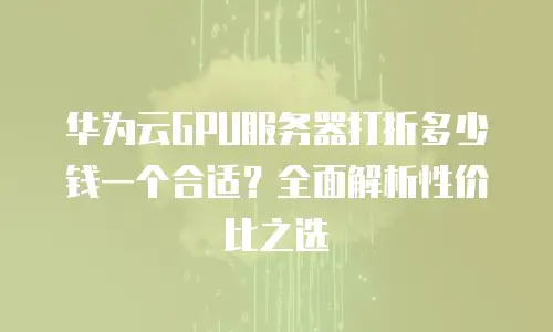 华为云GPU服务器打折多少钱一个合适？全面解析性价比之选
