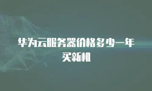 华为云服务器价格多少一年买新机