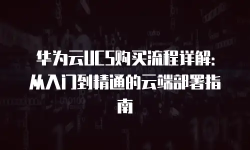 华为云UCS购买流程详解：从入门到精通的云端部署指南