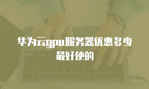 华为云gpu服务器优惠多少最好使的