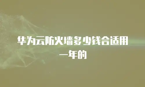 华为云防火墙多少钱合适用一年的