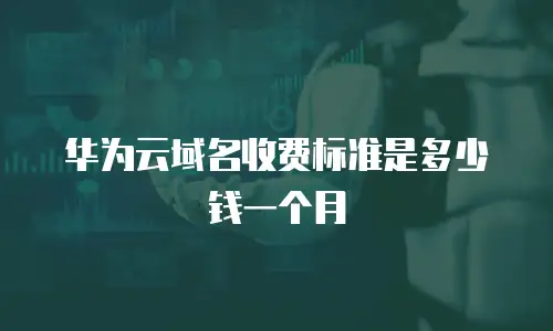 华为云域名收费标准是多少钱一个月