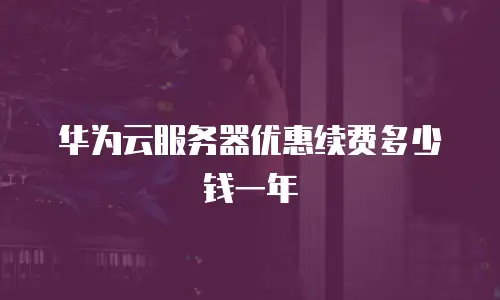 华为云服务器优惠续费多少钱一年