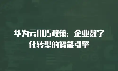华为云RDS政策：企业数字化转型的智能引擎