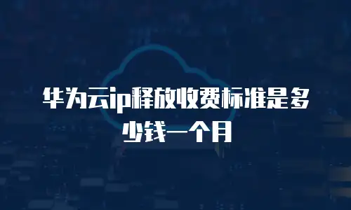 华为云ip释放收费标准是多少钱一个月