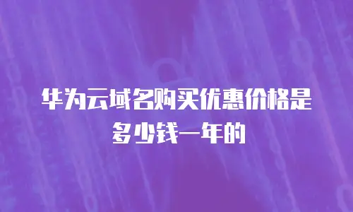 华为云域名购买优惠价格是多少钱一年的