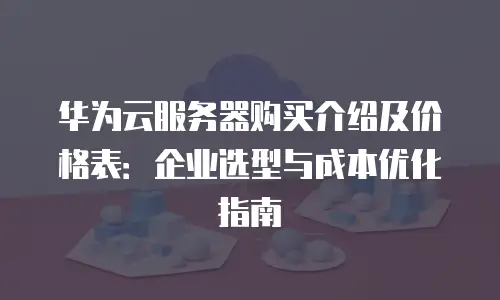 华为云服务器购买介绍及价格表：企业选型与成本优化指南