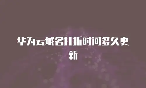 华为云域名打折时间多久更新