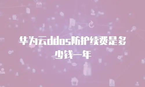华为云ddos防护续费是多少钱一年