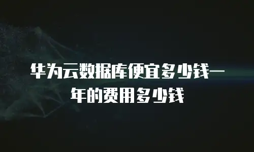 华为云数据库便宜多少钱一年的费用多少钱