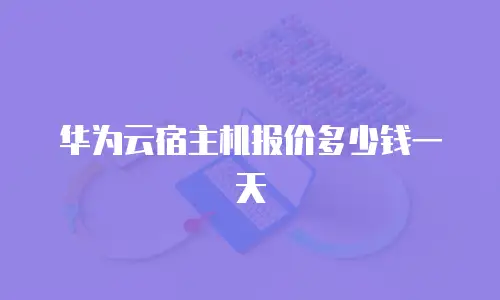 华为云宿主机报价多少钱一天
