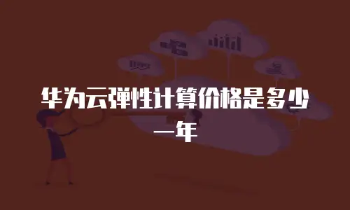 华为云弹性计算价格是多少一年
