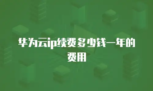 华为云ip续费多少钱一年的费用
