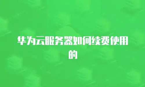 华为云服务器如何续费使用的