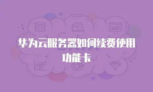 华为云服务器如何续费使用功能卡