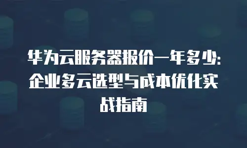 华为云服务器报价一年多少：企业多云选型与成本优化实战指南