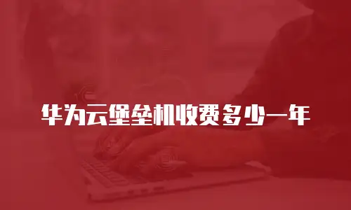华为云堡垒机收费多少一年