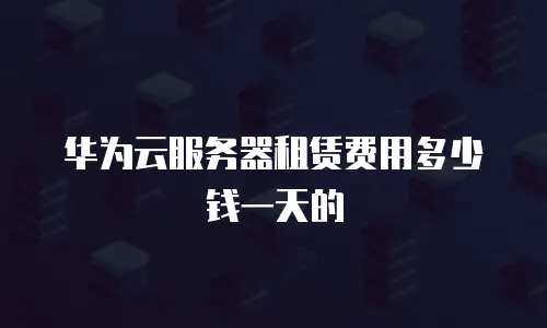 华为云服务器租赁费用多少钱一天的