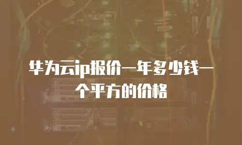 华为云ip报价一年多少钱一个平方的价格