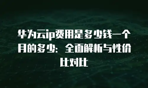 华为云ip费用是多少钱一个月的多少：全面解析与性价比对比