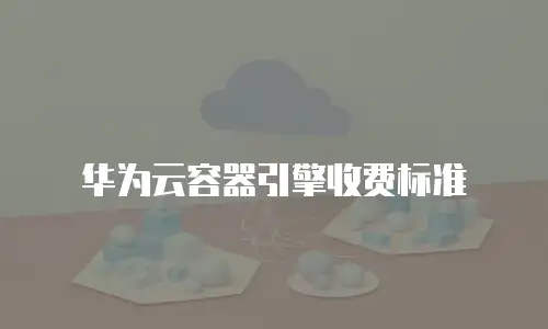 华为云容器引擎收费标准
