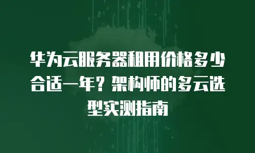 华为云服务器租用价格多少合适一年？架构师的多云选型实测指南