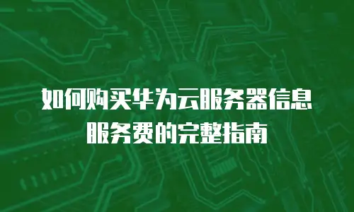 如何购买华为云服务器信息服务费的完整指南