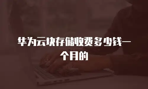 华为云块存储收费多少钱一个月的