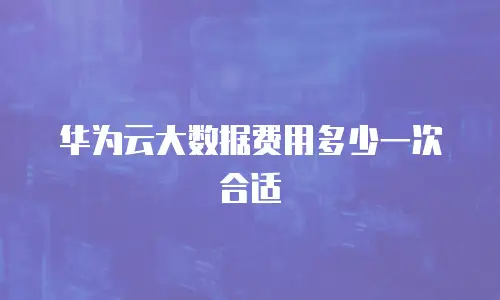 华为云大数据费用多少一次合适