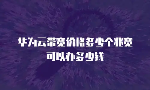 华为云带宽价格多少个兆宽可以办多少钱