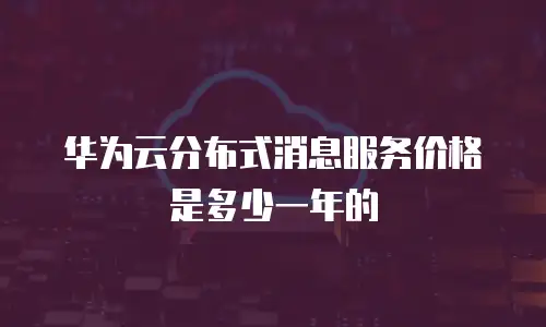 华为云分布式消息服务价格是多少一年的