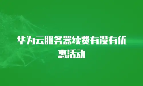 华为云服务器续费有没有优惠活动