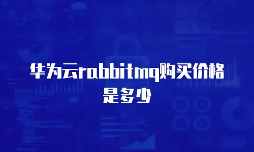 华为云rabbitmq购买价格是多少