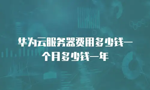 华为云服务器费用多少钱一个月多少钱一年