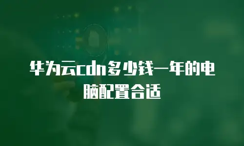 华为云cdn多少钱一年的电脑配置合适
