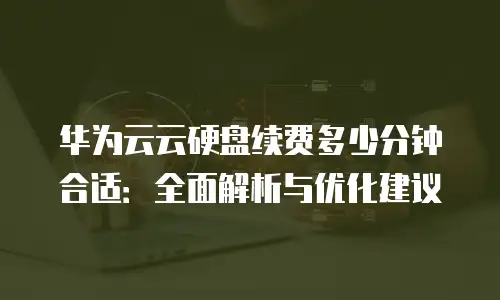 华为云云硬盘续费多少分钟合适：全面解析与优化建议