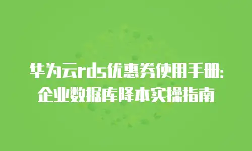 华为云rds优惠券使用手册：企业数据库降本实操指南