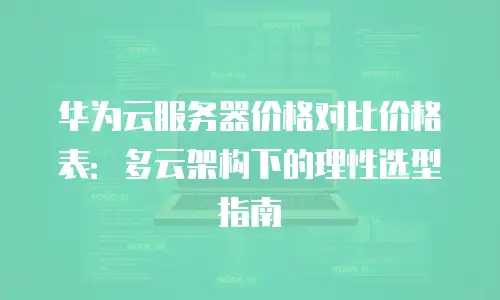 华为云服务器价格对比价格表：多云架构下的理性选型指南