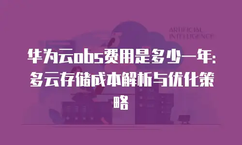 华为云obs费用是多少一年：多云存储成本解析与优化策略
