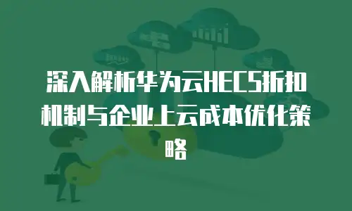 深入解析华为云HECS折扣机制与企业上云成本优化策略