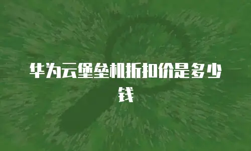 华为云堡垒机折扣价是多少钱