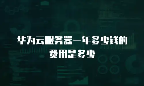 华为云服务器一年多少钱的费用是多少