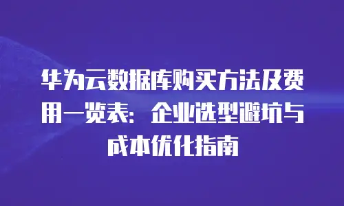 华为云数据库购买方法及费用一览表：企业选型避坑与成本优化指南