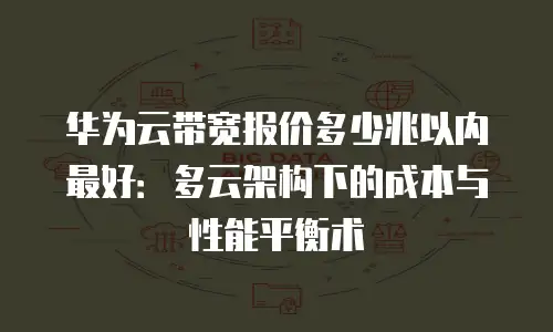 华为云带宽报价多少兆以内最好：多云架构下的成本与性能平衡术