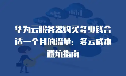 华为云服务器购买多少钱合适一个月的流量：多云成本避坑指南