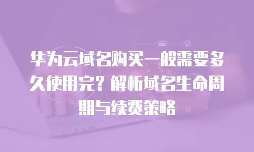 华为云域名购买一般需要多久使用完？解析域名生命周期与续费策略