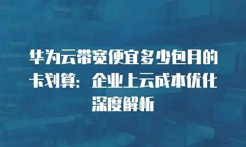 华为云带宽便宜多少包月的卡划算：企业上云成本优化深度解析